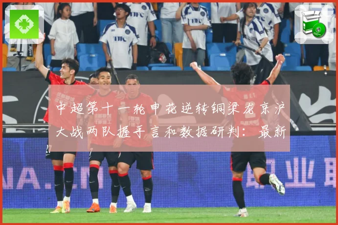 中超第十一轮申花逆转铜梁龙京沪大战两队握手言和数据研判：最新赛事动态与深度分析