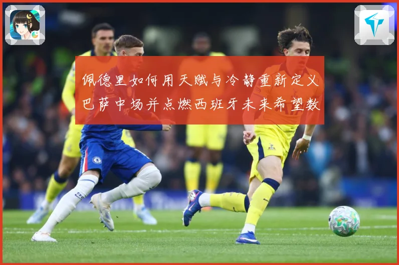 佩德里如何用天赋与冷静重新定义巴萨中场并点燃西班牙未来希望数据研判：最新赛事动态与深度分析