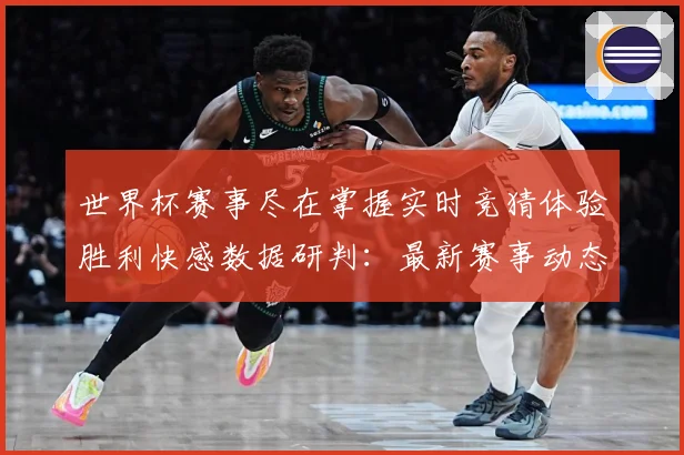 世界杯赛事尽在掌握实时竞猜体验胜利快感数据研判：最新赛事动态与深度分析