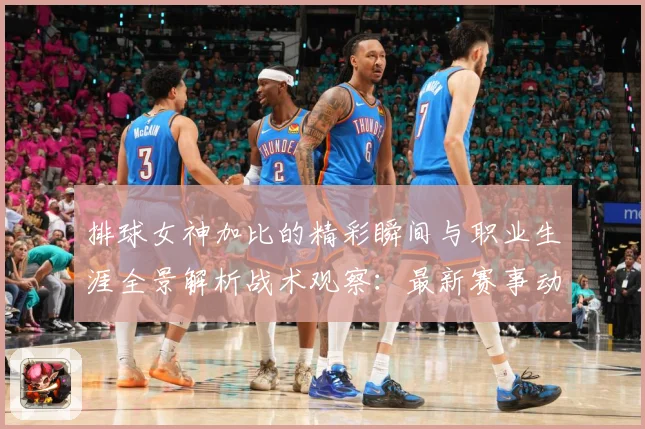 排球女神加比的精彩瞬间与职业生涯全景解析战术观察：最新赛事动态与深度分析