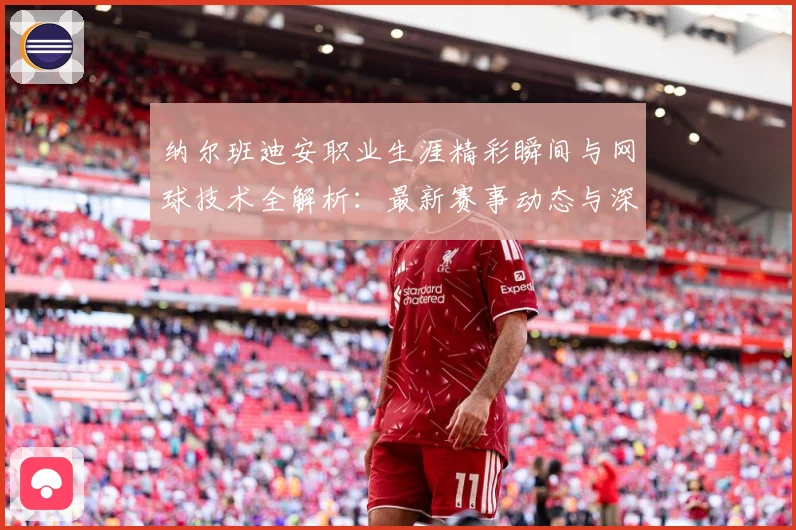 纳尔班迪安职业生涯精彩瞬间与网球技术全解析：最新赛事动态与深度分析