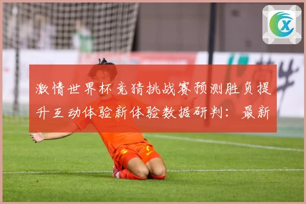 激情世界杯竞猜挑战赛预测胜负提升互动体验新体验数据研判：最新赛事动态与深度分析