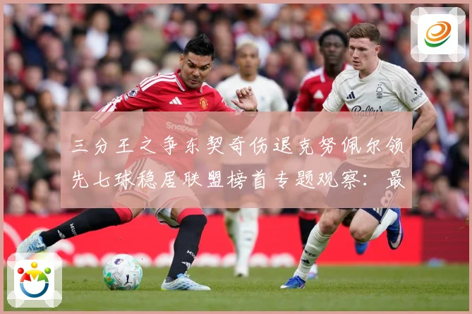 三分王之争东契奇伤退克努佩尔领先七球稳居联盟榜首专题观察：最新赛事动态与深度分析