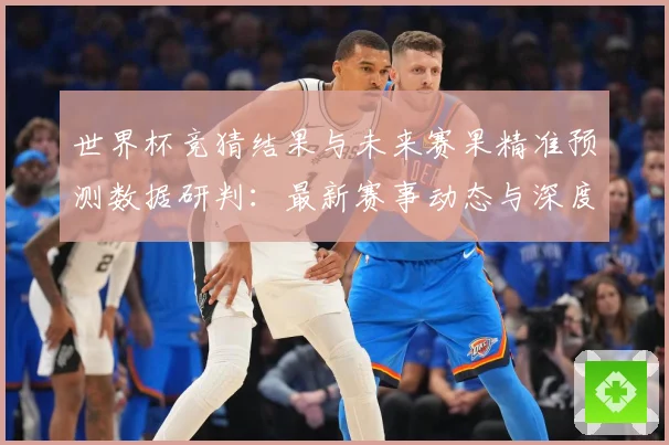 世界杯竞猜结果与未来赛果精准预测数据研判：最新赛事动态与深度分析
