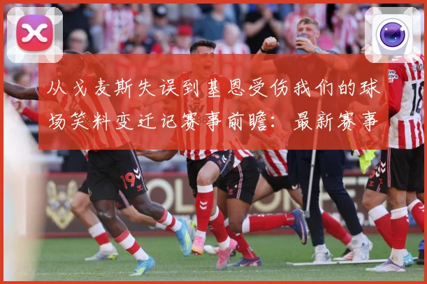 从戈麦斯失误到基恩受伤我们的球场笑料变迁记赛事前瞻：最新赛事动态与深度分析