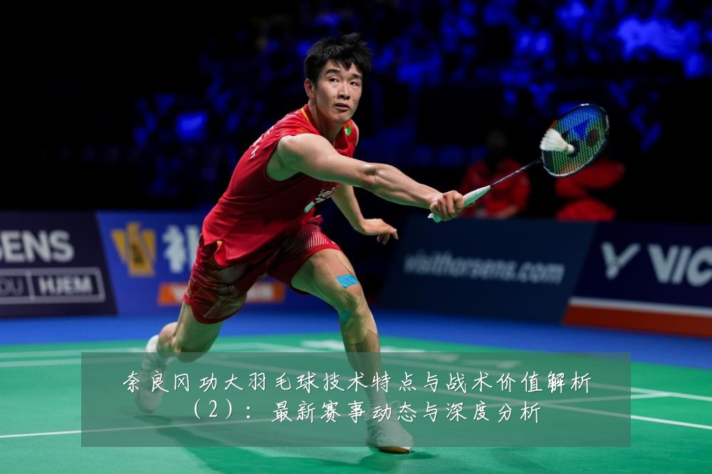 奈良冈功大羽毛球技术特点与战术价值解析（2）：最新赛事动态与深度分析