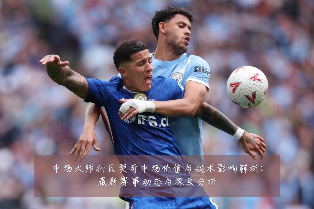 中场大师科瓦契奇中场价值与战术影响解析：最新赛事动态与深度分析