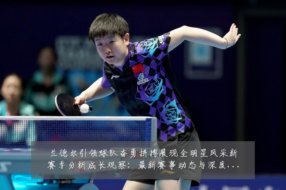 兰德尔引领球队奋勇拼搏展现全明星风采新赛季分析成长观察：最新赛事动态与深度分析