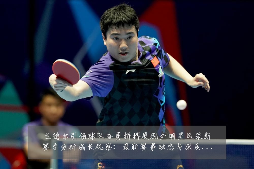 兰德尔引领球队奋勇拼搏展现全明星风采新赛季分析成长观察：最新赛事动态与深度分析