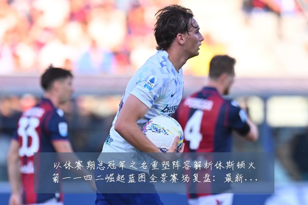 以休赛期总冠军之名重塑阵容解析休斯顿火箭一一四二崛起蓝图全景赛场复盘：最新赛事动态与深度分析