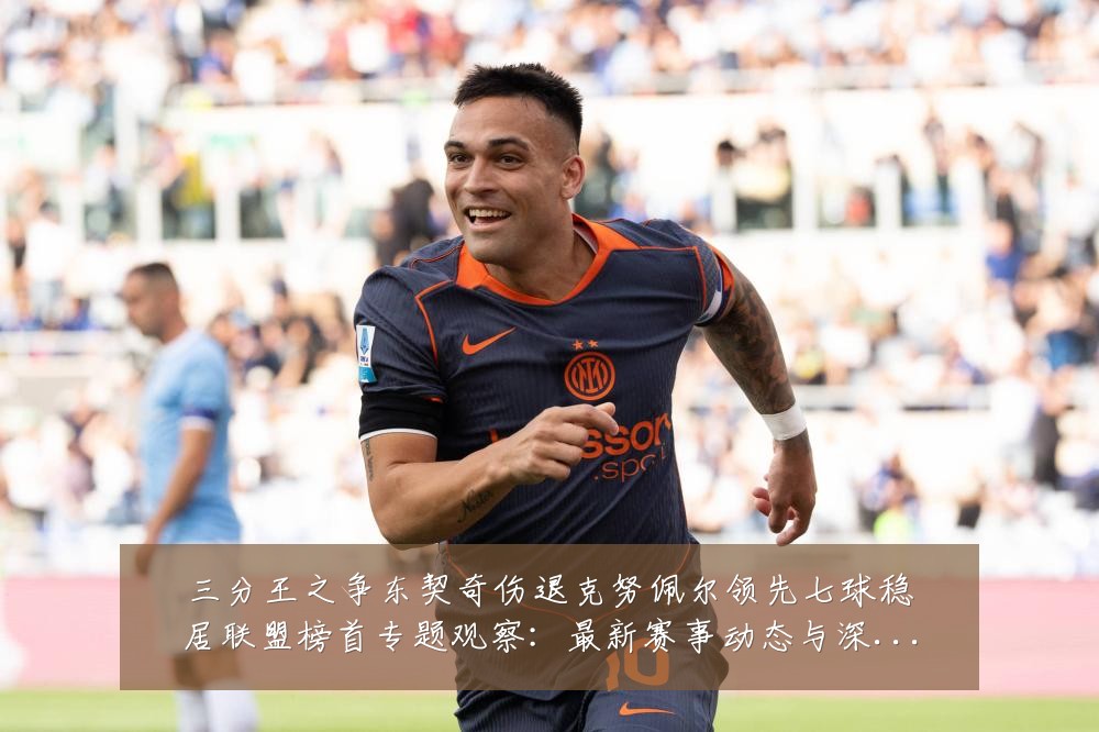 三分王之争东契奇伤退克努佩尔领先七球稳居联盟榜首专题观察：最新赛事动态与深度分析