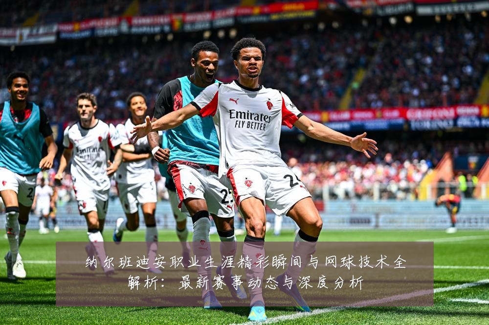 纳尔班迪安职业生涯精彩瞬间与网球技术全解析:最新赛事动态与深度分析
