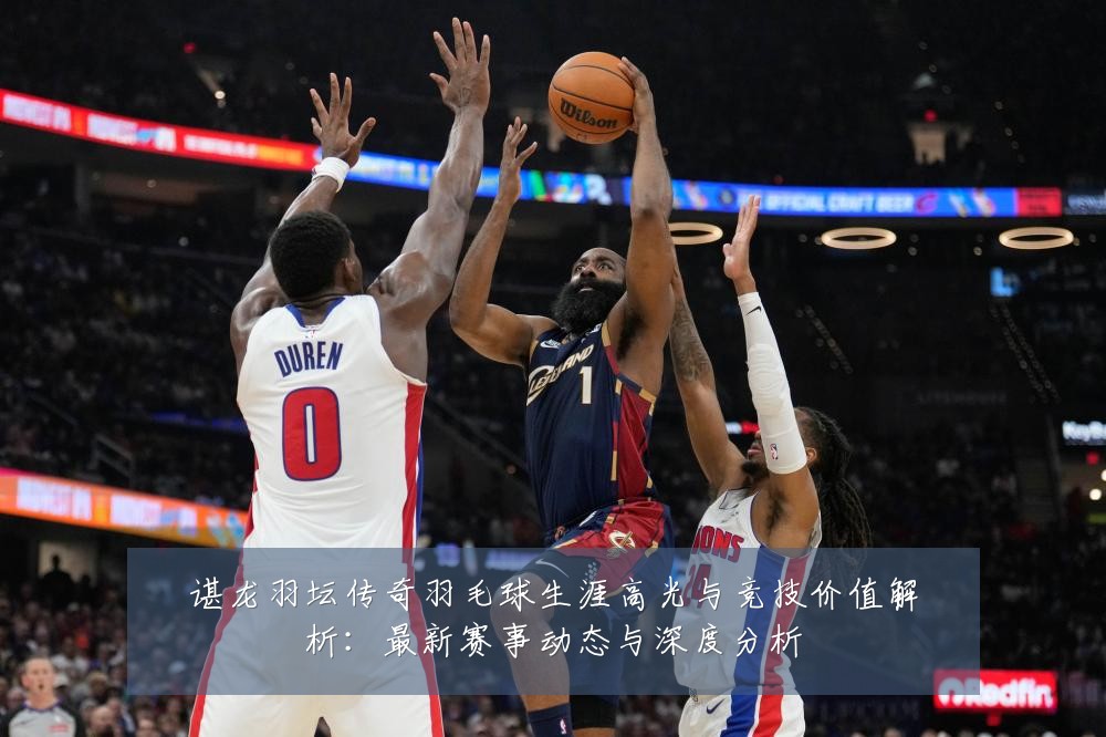 谌龙羽坛传奇羽毛球生涯高光与竞技价值解析:最新赛事动态与深度分析