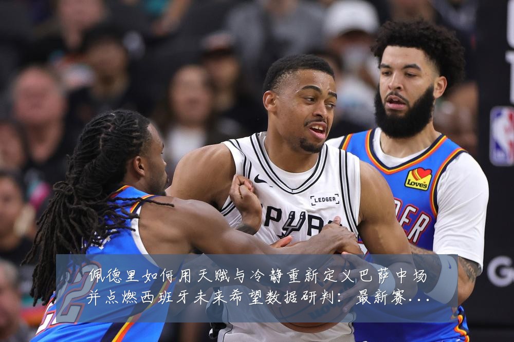 佩德里如何用天赋与冷静重新定义巴萨中场并点燃西班牙未来希望数据研判:最新赛事动态与深度分析