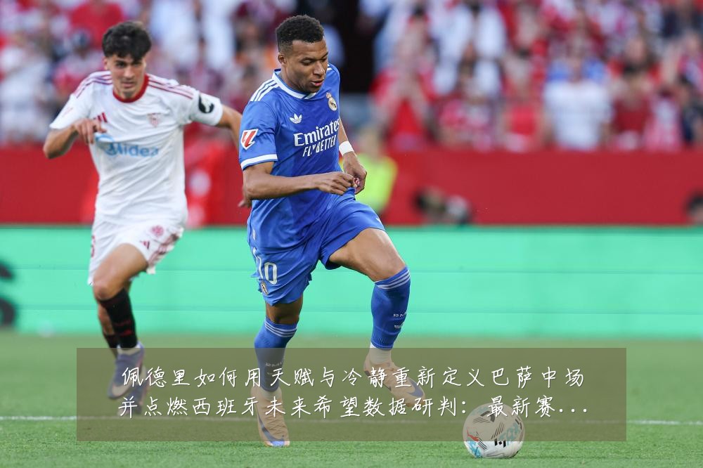 佩德里如何用天赋与冷静重新定义巴萨中场并点燃西班牙未来希望数据研判:最新赛事动态与深度分析